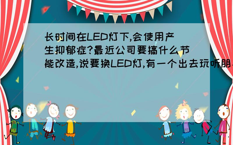 长时间在LED灯下,会使用产生抑郁症?最近公司要搞什么节能改造,说要换LED灯,有一个出去玩听朋友说长期在LED灯下会使人产生抑郁症,说什么美国潜艇曾经使用过,但是有士兵产生了抑郁症,后来