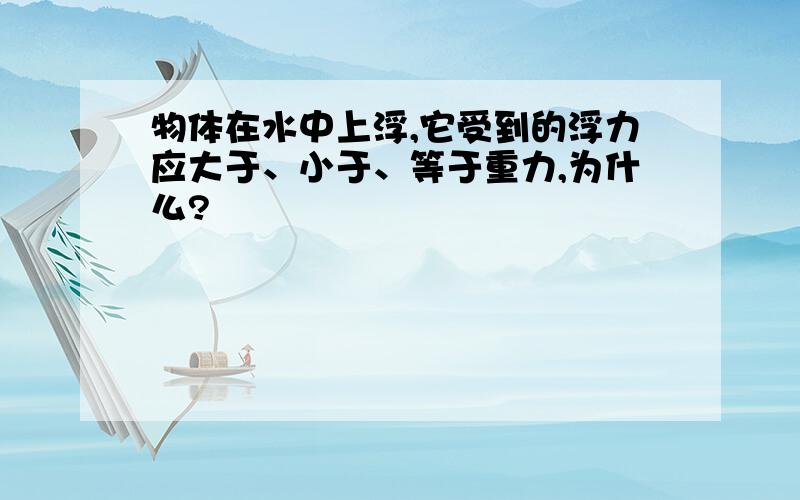 物体在水中上浮,它受到的浮力应大于、小于、等于重力,为什么?