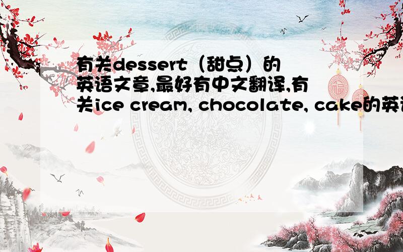 有关dessert（甜点）的英语文章,最好有中文翻译,有关ice cream, chocolate, cake的英语文章, 有其它点心的英语文章也可以.分类分清楚.谢谢.（如过有这些点心的能量表的话,最好也发上来,会加分的