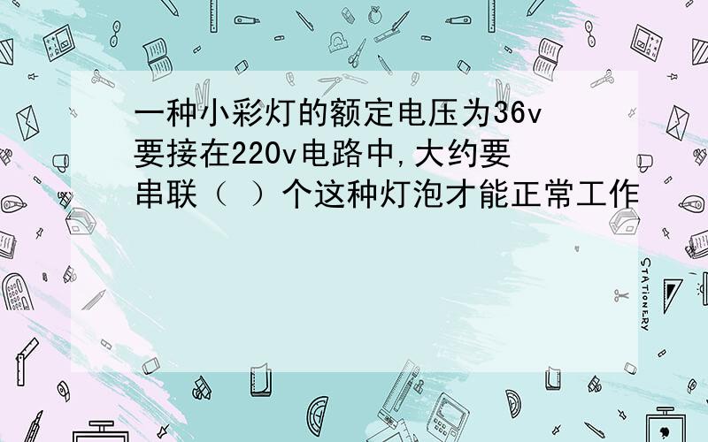 一种小彩灯的额定电压为36v要接在220v电路中,大约要串联（ ）个这种灯泡才能正常工作