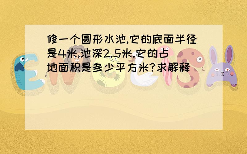 修一个圆形水池,它的底面半径是4米,池深2.5米.它的占地面积是多少平方米?求解释