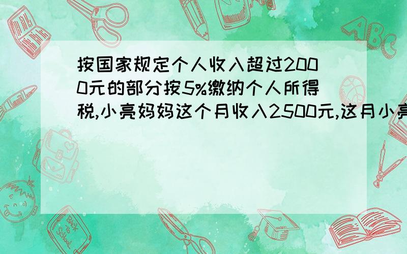 按国家规定个人收入超过2000元的部分按5%缴纳个人所得税,小亮妈妈这个月收入2500元,这月小亮妈妈纳税几元这部分不高于500元