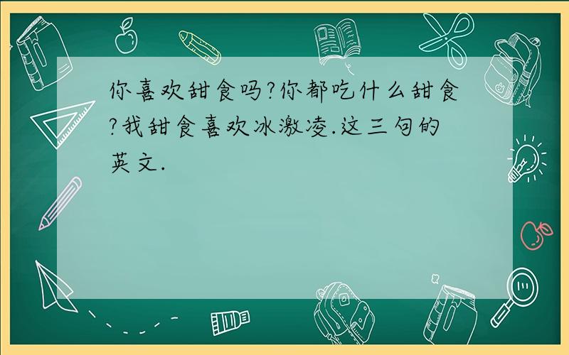 你喜欢甜食吗?你都吃什么甜食?我甜食喜欢冰激凌.这三句的英文.