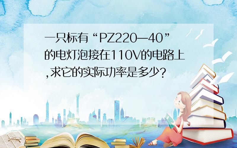 一只标有“PZ220—40”的电灯泡接在110V的电路上,求它的实际功率是多少?