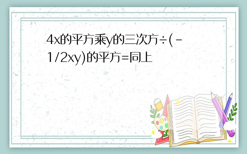 4x的平方乘y的三次方÷(-1/2xy)的平方=同上