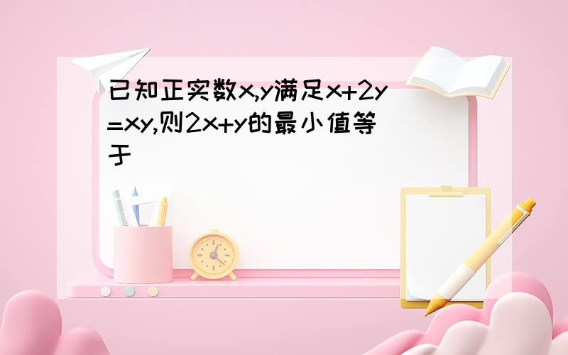 已知正实数x,y满足x+2y=xy,则2x+y的最小值等于