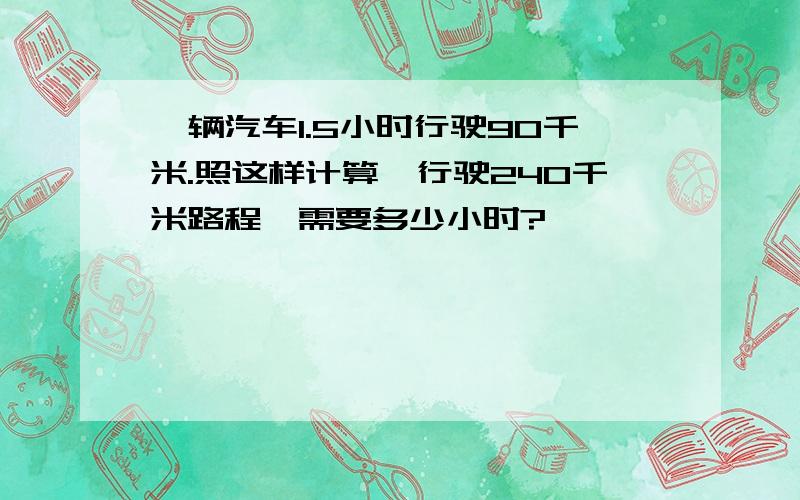 一辆汽车1.5小时行驶90千米.照这样计算,行驶240千米路程,需要多少小时?