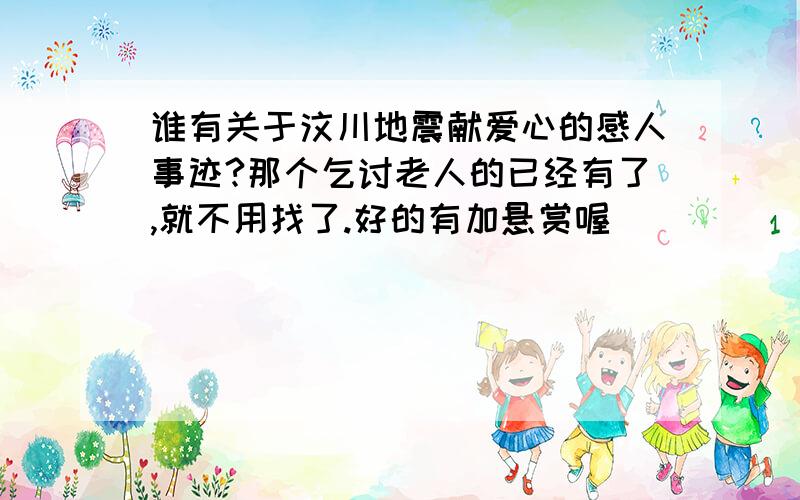 谁有关于汶川地震献爱心的感人事迹?那个乞讨老人的已经有了,就不用找了.好的有加悬赏喔