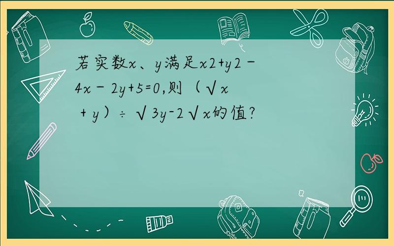 若实数x、y满足x2+y2－4x－2y+5=0,则（√x + y）÷√3y-2√x的值?