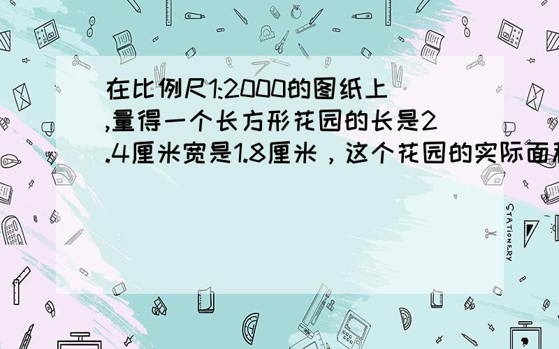 在比例尺1:2000的图纸上,量得一个长方形花园的长是2.4厘米宽是1.8厘米，这个花园的实际面积式多少平方米