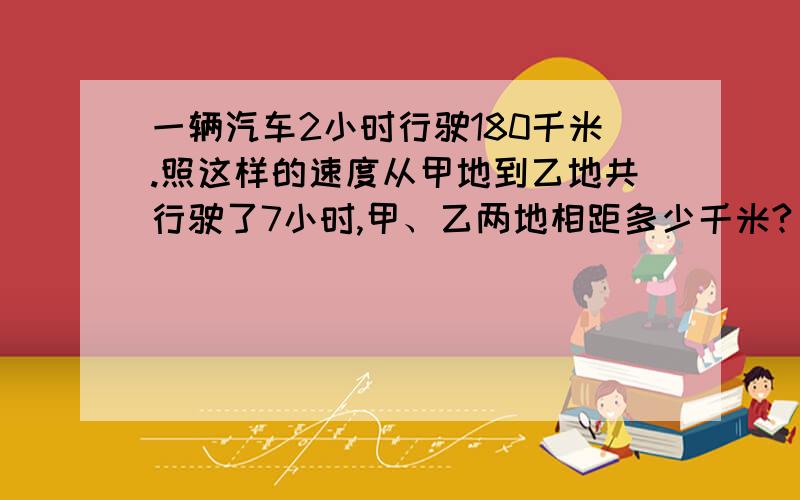 一辆汽车2小时行驶180千米.照这样的速度从甲地到乙地共行驶了7小时,甲、乙两地相距多少千米?