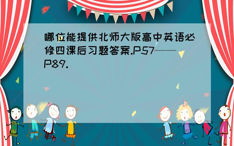 哪位能提供北师大版高中英语必修四课后习题答案.P57——P89.