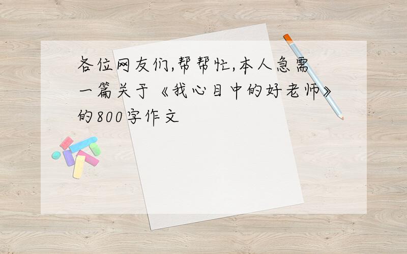 各位网友们,帮帮忙,本人急需一篇关于《我心目中的好老师》的800字作文