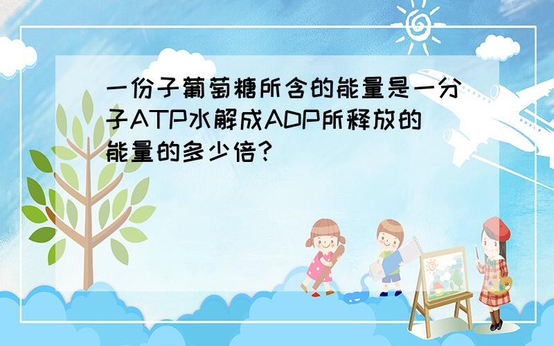 一份子葡萄糖所含的能量是一分子ATP水解成ADP所释放的能量的多少倍?