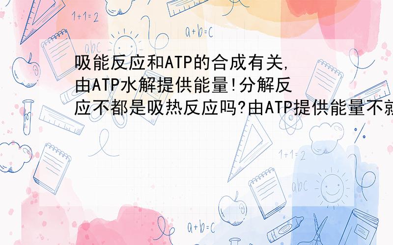 吸能反应和ATP的合成有关,由ATP水解提供能量!分解反应不都是吸热反应吗?由ATP提供能量不就说明ATP的水解反应是放热反应咯?而且,我觉得这句话前后矛盾,前一句话说吸能反应和ATP有关,后一句