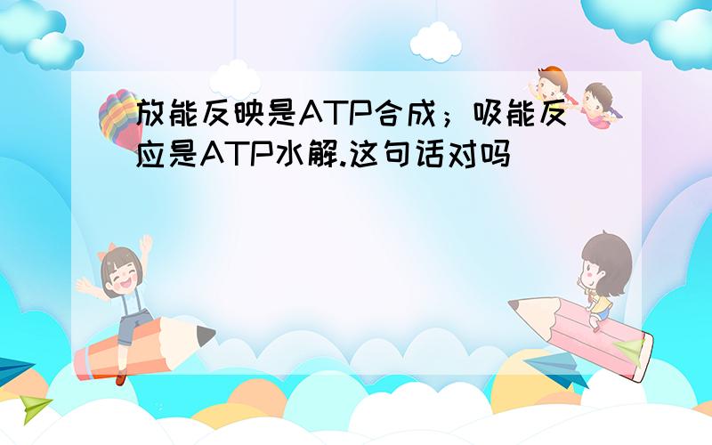 放能反映是ATP合成；吸能反应是ATP水解.这句话对吗
