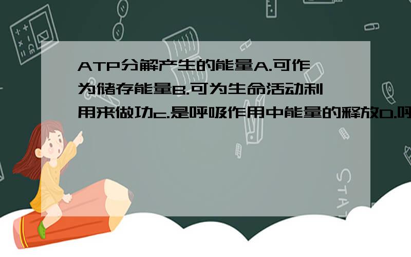 ATP分解产生的能量A.可作为储存能量B.可为生命活动利用来做功c.是呼吸作用中能量的释放D.呼吸作用能量转移 为什么不是C、D