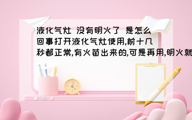 液化气灶 没有明火了 是怎么回事打开液化气灶使用,前十几秒都正常,有火苗出来的,可是再用,明火就逐渐撑不起来了,就剩煤炉子那种看不见明火的火焰了,请问是怎么回事,不知道描述的清不