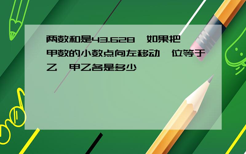 两数和是43.628,如果把甲数的小数点向左移动一位等于乙,甲乙各是多少