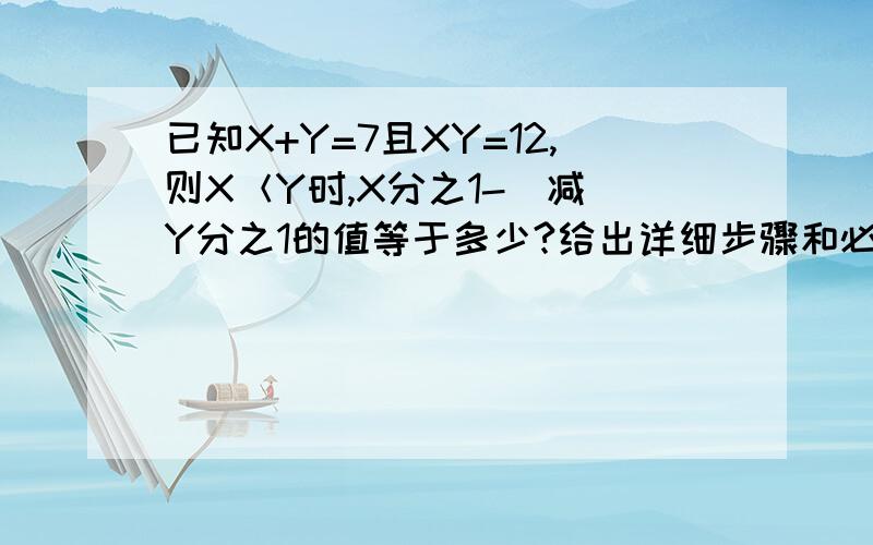 已知X+Y=7且XY=12,则X＜Y时,X分之1-（减）Y分之1的值等于多少?给出详细步骤和必要文字说明.