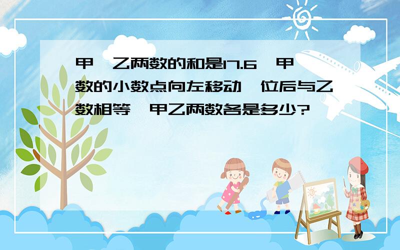 甲,乙两数的和是17.6,甲数的小数点向左移动一位后与乙数相等,甲乙两数各是多少?