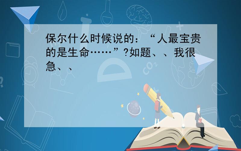 保尔什么时候说的：“人最宝贵的是生命……”?如题、、我很急、、