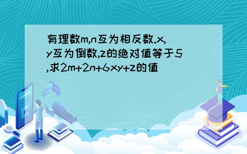 有理数m,n互为相反数.x,y互为倒数,z的绝对值等于5,求2m+2n+6xy+z的值