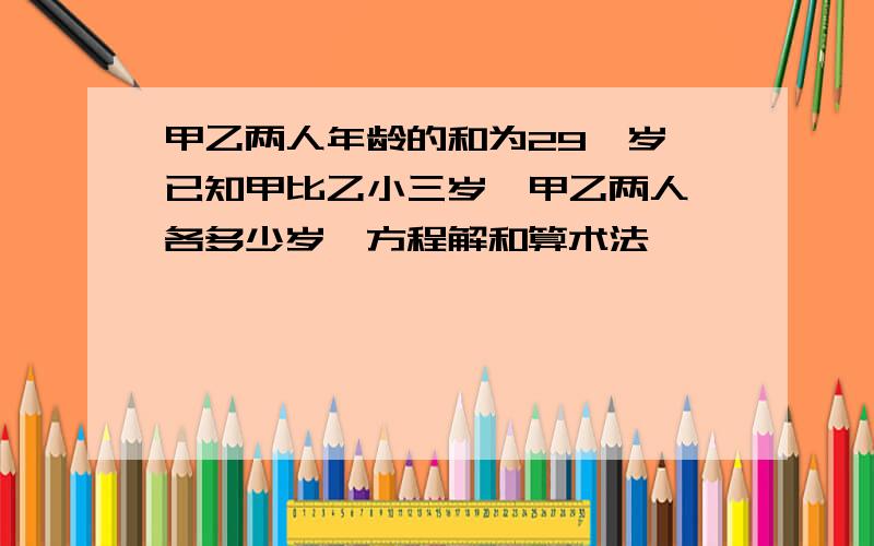 甲乙两人年龄的和为29,岁,已知甲比乙小三岁,甲乙两人,各多少岁,方程解和算术法