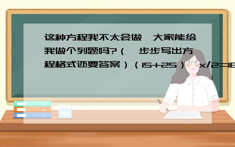 这种方程我不太会做,大家能给我做个列题吗?（一步步写出方程格式还要答案）（15+25）*x/2=160写的完整一点，我会那位最佳答案，会给钱的