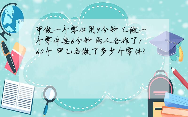 甲做一个零件用9分钟 乙做一个零件要6分钟 两人合作了160个 甲乙各做了多少个零件?