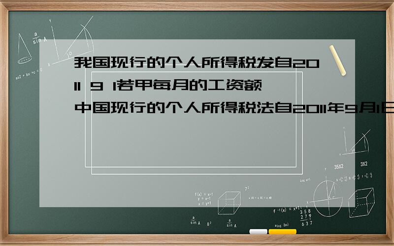 我国现行的个人所得税发自2011 9 1若甲每月的工资额中国现行的个人所得税法自2011年9月1日起施行,其中规定个人所得税纳税办法如下：一．以个人每月工资收入额减去3500元后的余额作为其每