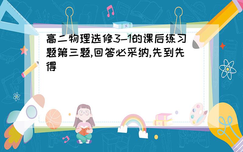 高二物理选修3-1的课后练习题第三题,回答必采纳,先到先得