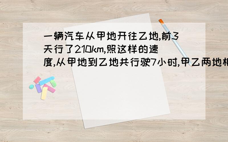 一辆汽车从甲地开往乙地,前3天行了210km,照这样的速度,从甲地到乙地共行驶7小时,甲乙两地相距多少km比例