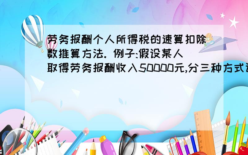 劳务报酬个人所得税的速算扣除数推算方法. 例子:假设某人取得劳务报酬收入50000元,分三种方式计算其个税1、速算扣除数算法：50000×（1-20%）×30%-2000=10000元；2、速算扣除数“2000”展开：500