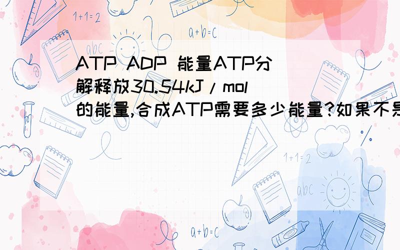 ATP ADP 能量ATP分解释放30.54kJ/mol的能量,合成ATP需要多少能量?如果不是30.54kJ/mol,那么1mol的葡萄糖进行有氧呼吸释放的2870kJ为什么除以30.54kJ/mol就得到生成38个ATP呢?Sorry Sorry ,不是2870，是1161.