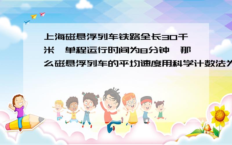 上海磁悬浮列车铁路全长30千米,单程运行时间为8分钟,那么磁悬浮列车的平均速度用科学计数法为 1分几米急