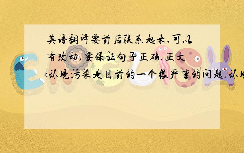 英语翻译要前后联系起来,可以有改动,要保证句子正确.正文：环境污染是目前的一个很严重的问题.环境污染会危害人类的生存.我们应该注意保护环境.首先,我们应该多种树、种草,保护森林