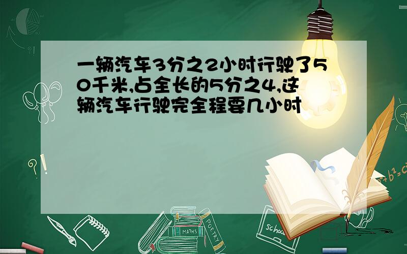 一辆汽车3分之2小时行驶了50千米,占全长的5分之4,这辆汽车行驶完全程要几小时