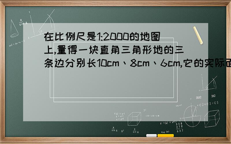 在比例尺是1:2000的地图上,量得一块直角三角形地的三条边分别长10cm丶8cm丶6cm,它的实际面积是多少