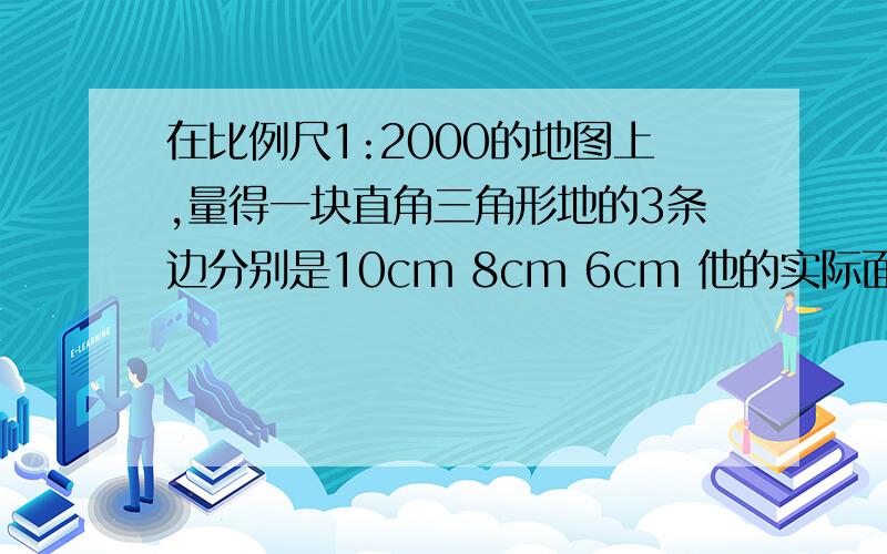 在比例尺1:2000的地图上,量得一块直角三角形地的3条边分别是10cm 8cm 6cm 他的实际面积是多少