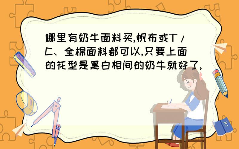 哪里有奶牛面料买,帆布或T/C、全棉面料都可以,只要上面的花型是黑白相间的奶牛就好了,