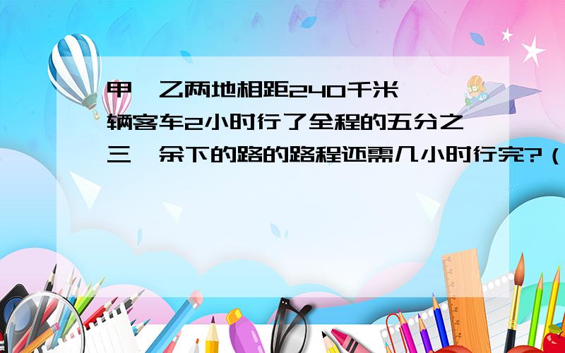 甲、乙两地相距240千米,一辆客车2小时行了全程的五分之三,余下的路的路程还需几小时行完?（用比例方法