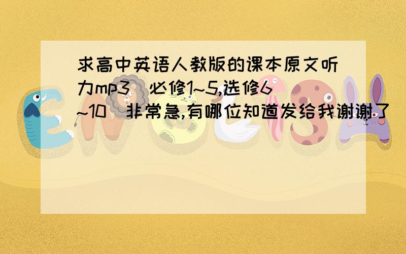 求高中英语人教版的课本原文听力mp3（必修1~5,选修6~10）非常急,有哪位知道发给我谢谢了