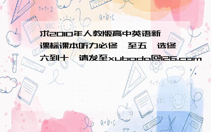 求2010年人教版高中英语新课标课本听力必修一至五,选修六到十,请发至xuboda@126.com