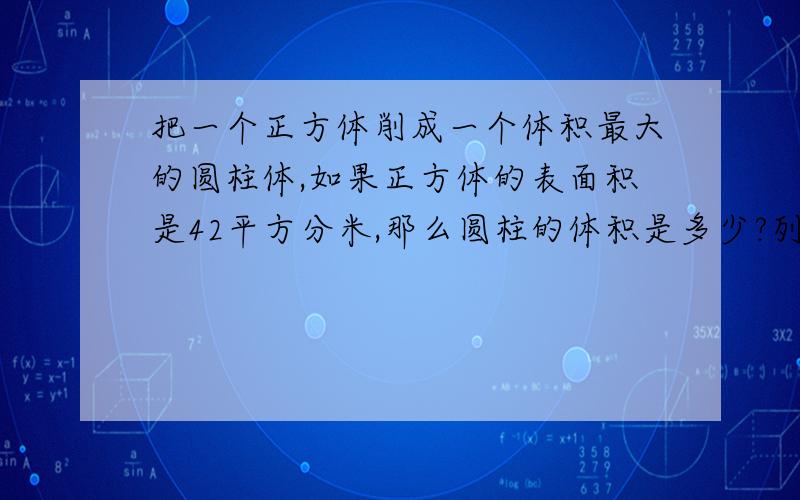 把一个正方体削成一个体积最大的圆柱体,如果正方体的表面积是42平方分米,那么圆柱的体积是多少?列式计算,把一个正方体削成一个体积最大的圆柱体,如果正方体的体积是48立方分米，圆柱