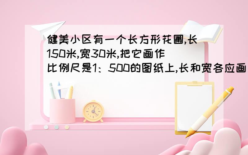 健美小区有一个长方形花圃,长150米,宽30米,把它画作比例尺是1：500的图纸上,长和宽各应画多长?