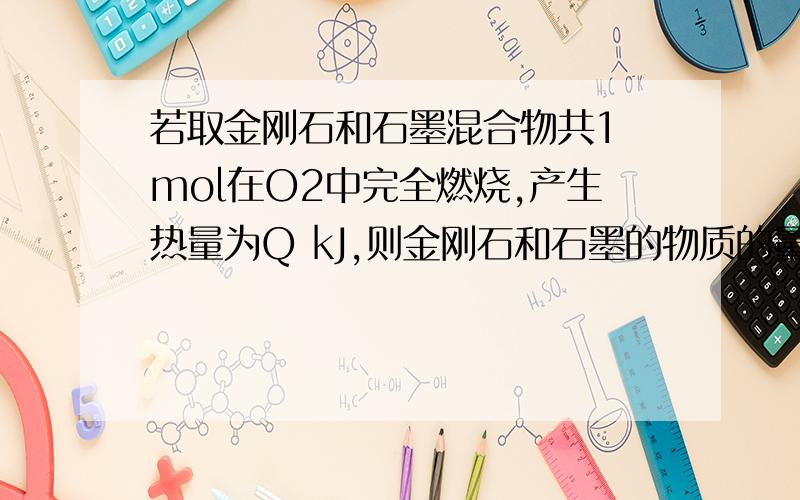 若取金刚石和石墨混合物共1 mol在O2中完全燃烧,产生热量为Q kJ,则金刚石和石墨的物质的量之比为多少?c(石墨）+O2(g)=CO2(g) h=-393.51kj/mol c(金刚石）+O2(g)=CO2(g) h=-395.41kj/mol