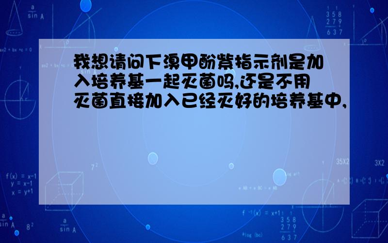 我想请问下溴甲酚紫指示剂是加入培养基一起灭菌吗,还是不用灭菌直接加入已经灭好的培养基中,