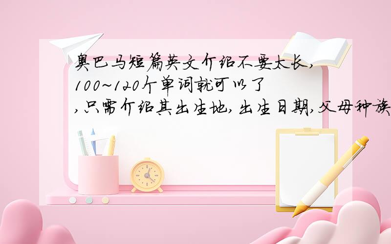 奥巴马短篇英文介绍不要太长,100~120个单词就可以了,只需介绍其出生地,出生日期,父母种族,加当总统前的简单经历就可以了.