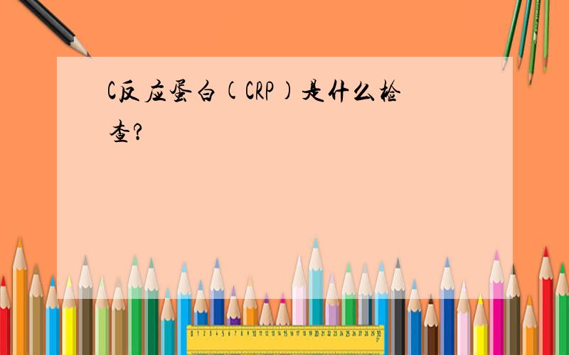 C反应蛋白(CRP)是什么检查?